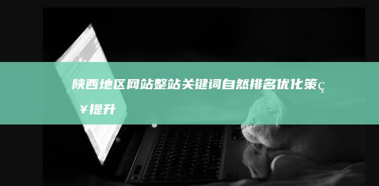 陕西地区网站整站关键词自然排名优化策略提升