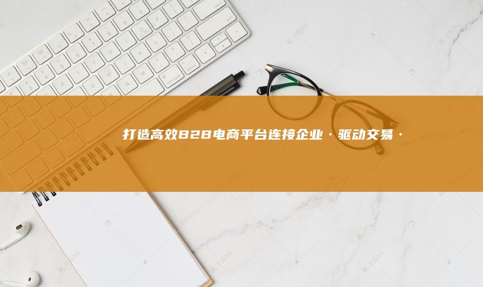 打造高效B2B电商平台：连接企业·驱动交易·共赢未来